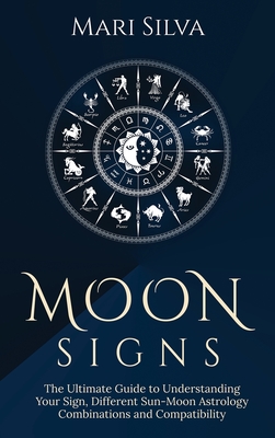 Moon Signs: The Ultimate Guide to Understanding Your Sign, Different Sun-Moon Astrology Combinations, and Compatibility - Mari Silva