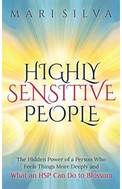 Highly Sensitive People: The Hidden Power Of A Person Who Feels Things More Deeply And What AN HSP Can Do To Thrive Instead Of Just Survive - Mari Silva 