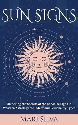 Sun Signs: Unlocking the Secrets of the 12 Zodiac Signs in Western Astrology to Understand Personality Types - Mari Silva