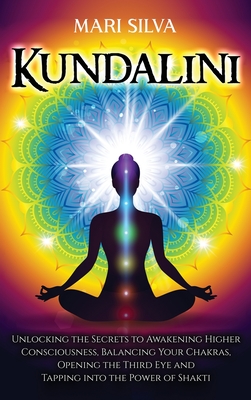 Kundalini: Unlocking the Secrets to Awakening Higher Consciousness, Balancing Your Chakras, Opening the Third Eye and Tapping int - Mari Silva