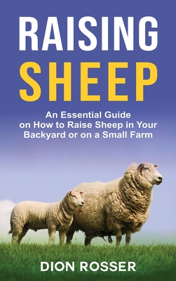 Raising Sheep: An Essential Guide on How to Raise Sheep in Your Backyard or on a Small Farm - Dion Rosser