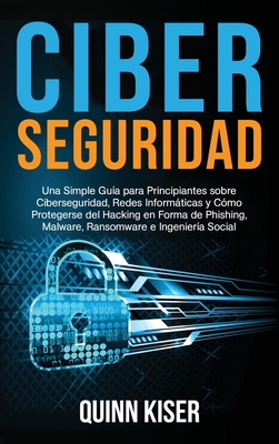 Ciberseguridad: Una Simple Guía para Principiantes sobre Ciberseguridad, Redes Informáticas y Cómo Protegerse del Hacking en Forma de - Quinn Kiser