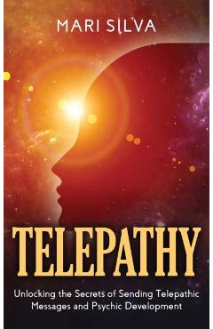 Telepathy: Unlocking the Secrets of Sending Telepathic Messages and Psychic Development - Mari Silva