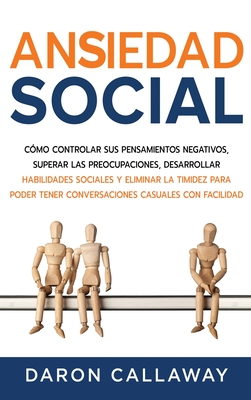 Ansiedad Social: Cómo Controlar sus Pensamientos Negativos, Superar las Preocupaciones, Desarrollar Habilidades Sociales y Eliminar la - Daron Callaway