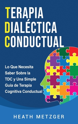 Terapia dialéctica conductual: Lo que necesita saber sobre la TDC y una simple guía de terapia cognitiva conductual - Heath Metzger