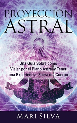Proyección astral: Una guía sobre cómo viajar por el plano astral y tener una experiencia fuera del cuerpo - Mari Silva