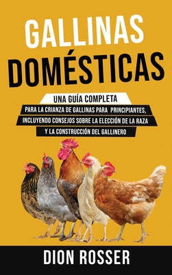 Gallinas domésticas: Una guía completa para la crianza de gallinas para principiantes, incluyendo consejos sobre la elección de la raza y l - Dion Rosser