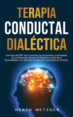 Terapia conductual dialéctica: Una guía de DBT para controlar las emociones, la ansiedad, los cambios de humor y el trastorno límite de la personalid - Heath Metzger