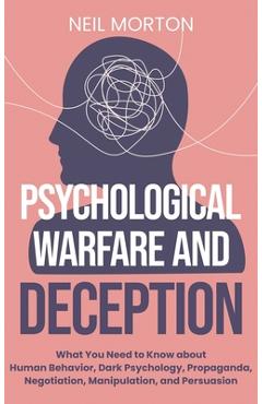 Psychological Warfare and Deception: What You Need to Know about Human Behavior, Dark Psychology, Propaganda, Negotiation, Manipulation, and Persuasio - Neil Morton 