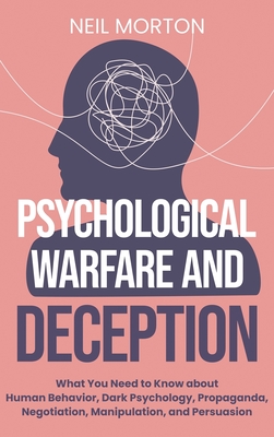 Psychological Warfare and Deception: What You Need to Know about Human Behavior, Dark Psychology, Propaganda, Negotiation, Manipulation, and Persuasio - Neil Morton