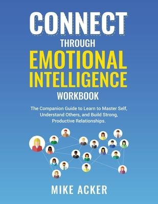 Connect through Emotional Intelligence Workbook: The companion guide to learn to master self, understand others, and build strong, productive relation - Mike Acker