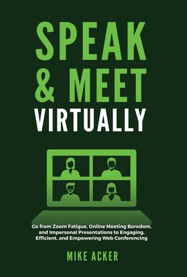 Speak & Meet Virtually: Go from Zoom Fatigue, Online Meeting Boredom, and Impersonal Presentations to Engaging, Efficient, and Empowering Web - Mike Acker