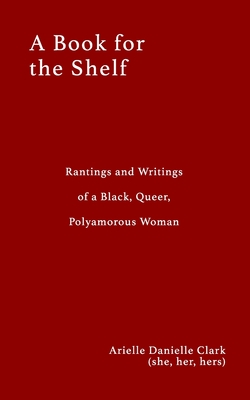 A Book For The Shelf: Rantings and Writings of a Black, Queer, Polyamorous Woman - Arielle Clark