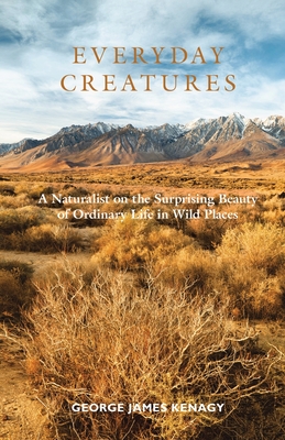 Everyday Creatures: A Naturalist on the Surprising Beauty of Ordinary Life in Wild Places - George James Kenagy