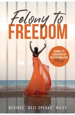 Coperta cărții 'Felony to Freedom: Journey to Liberating an Institutionalized Mind - Desiree Dezi Speaks Riley'