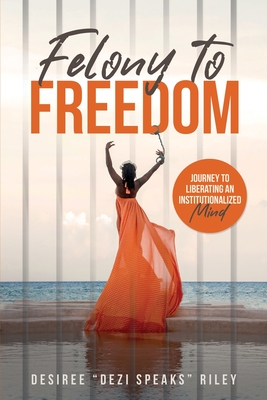 Coperta cărții 'Felony to Freedom: Journey to Liberating an Institutionalized Mind - Desiree Dezi Speaks Riley'