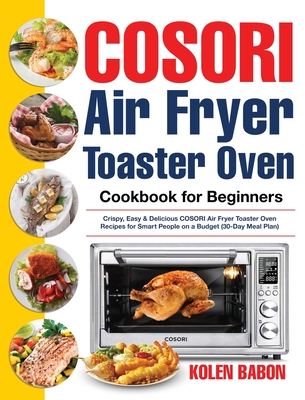 COSORI Air Fryer Toaster Oven Cookbook for Beginners: Crispy, Easy & Delicious COSORI Air Fryer Toaster Oven Recipes for Beginners & Advanced Users 30 - Kolen Babon