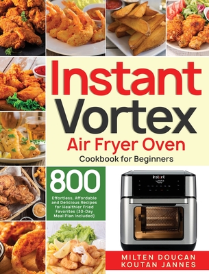 Instant Vortex Air Fryer Oven Cookbook for Beginners: 800 Effortless, Affordable and Delicious Recipes for Healthier Fried Favorites (30-Day Meal Plan - Milten Doucan
