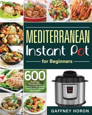 Mediterranean Instant Pot for Beginners: 600 Effortless Mediterranean Instant Pot Recipes to Lose Weight & Boost Your Health - Gaffney Horon