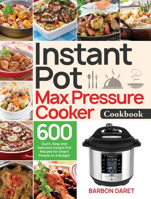 Instant Pot Max Pressure Cooker Cookbook: 600 Quick, Easy and Delicious Instant Pot Recipes for Smart People on a Budget - Barbon Daret