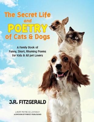 The Secret Life and Poetry of Cats & Dogs: A Family Book of Funny, Short, Rhyming Poems for Kids & All Pet Lovers - J. R. Fitzgerald
