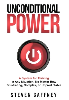 Unconditional Power: A Method for Thriving in Any Situation, No Matter How Frustrating, Complex, or Unpredictable - Steven Gaffney