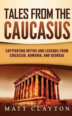 Tales from the Caucasus: Captivating Myths and Legends from Circassia, Armenia, and Georgia - Matt Clayton
