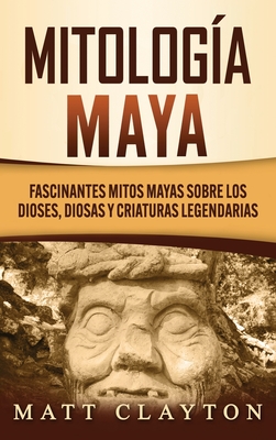 Mitología Maya: Fascinantes mitos mayas sobre los dioses, diosas y criaturas legendarias - Matt Clayton
