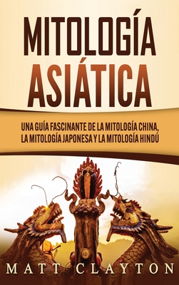 Mitología asiática: Una guía fascinante de la mitología china, la mitología japonesa y la mitología hindú - Matt Clayton