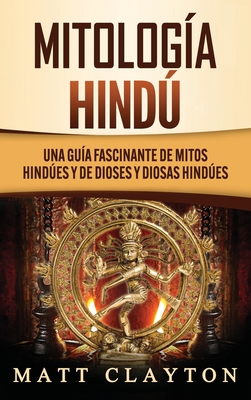 Mitología Hindú: Una Guía Fascinante de Mitos Hindúes y de Dioses y Diosas Hindúes - Matt Clayton
