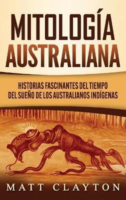 Mitología australiana: Historias Fascinantes del tiempo del sueño de los australianos indígenas - Matt Clayton