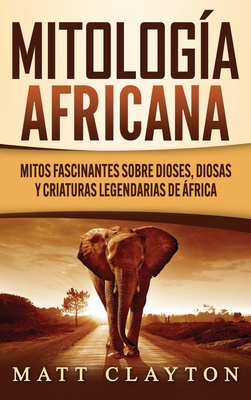 Mitología africana: Mitos fascinantes sobre dioses, diosas y criaturas legendarias de África - Matt Clayton