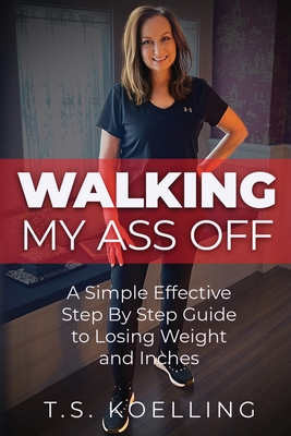 Walking My Ass Off: A Simple Effective Step By Step Guide to Losing Weight and Inches - T. S. Koelling