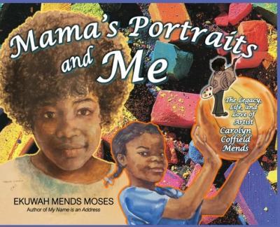 Mama's Portraits and Me: The Legacy, Life, and Love of Artist Carolyn Coffield Mends - Ekuwah Mends Moses