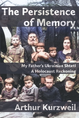 The Persistence of Memory: My Father's Ukrainian Shtetl - A Holocaust Reckoning - Arthur Kurzweil