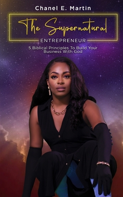 The Supernatural Entrepreneur: 5 Biblical Principles to Build Your Business with God - Chanel E'bone Martin