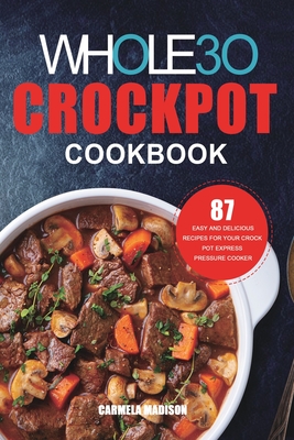 The Whole30 Crockpot Cookbook: 87 Easy and Delicious Recipes for Your Crock Pot Express Pressure Cooker - Carmela Madison