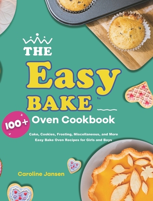 The Easy Bake Oven Cookbook: 100+ Cake, Cookies, Frosting, Miscellaneous, and More Easy Bake Oven Recipes for Girls and Boys - Caroline Jansen