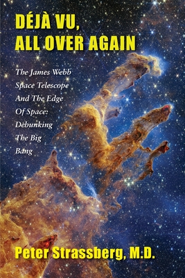 Déjà Vu, All Over Again: The James Webb Space Telescope and The Edge of Space: Debunking the Big Bang - Peter Strassberg