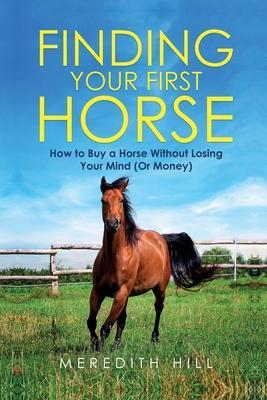 Finding Your First Horse: How to Buy a Horse without Losing Your Mind (or Money) - Meredith Hill