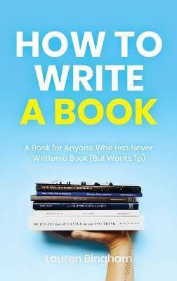 How to Write a Book: A Book for Anyone Who Has Never Written a Book (But Wants To) - Lauren Bingham