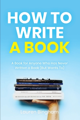 How to Write a Book: A Book for Anyone Who Has Never Written a Book (But Wants To) - Lauren Bingham