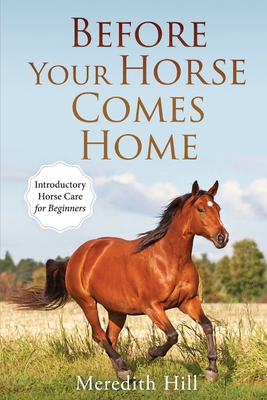 Before Your Horse Comes Home: Introductory Horse Care for Beginners - Meredith Hill