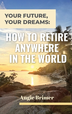 Your Future, Your Dreams: How to Retire Anywhere in the World - Angie Brimer