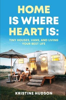 Home is Where Heart Is: Tiny Houses, Vans, and Living Your Best Life - Kristine Hudson