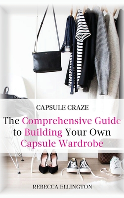 Capsule Craze: The Comprehensive Guide to Building Your Own Capsule Wardrobe - Rebecca Elligton