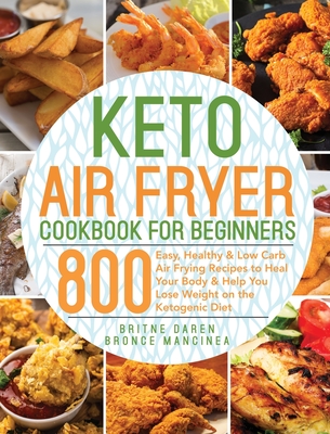 Keto Air Fryer Cookbook for Beginners: 800 Easy, Healthy & Low Carb Air Frying Recipes to Heal Your Body & Help You Lose Weight on the Ketogenic Diet - Britne Daren