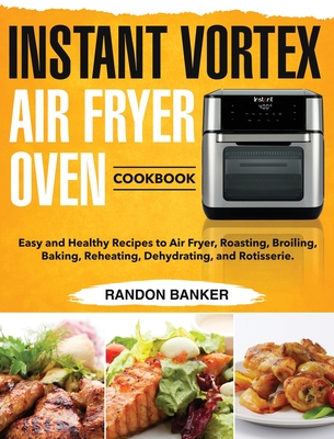 Instant Vortex Air Fryer Oven Cookbook: Easy and Healthy Recipes to Air Fryer, Roasting, Broiling, Baking, Reheating, Dehydrating, and Rotisserie. - Randon Banker