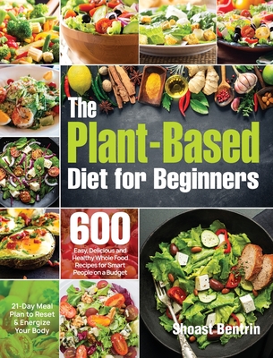 The Plant-Based Diet for Beginners: 600 Easy, Delicious and Healthy Whole Food Recipes for Smart People on a Budget (21-Day Meal Plan to Reset & Energ - Shoast Bentrin
