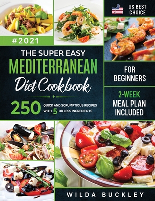 The Super Easy Mediterranean diet Cookbook for Beginners: 250 quick and scrumptious recipes WITH 5 OR LESS INGREDIENTS 2-WEEK MEAL PLAN INCLUDED - Wilda Buckley